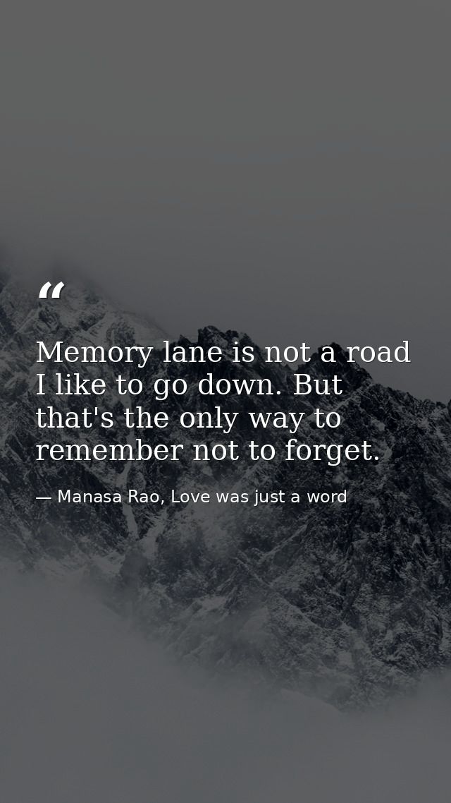 Memory lane is not a road I like to go down. But that's the only way to remember not to forget. — Manasa Rao, Love was just a word
