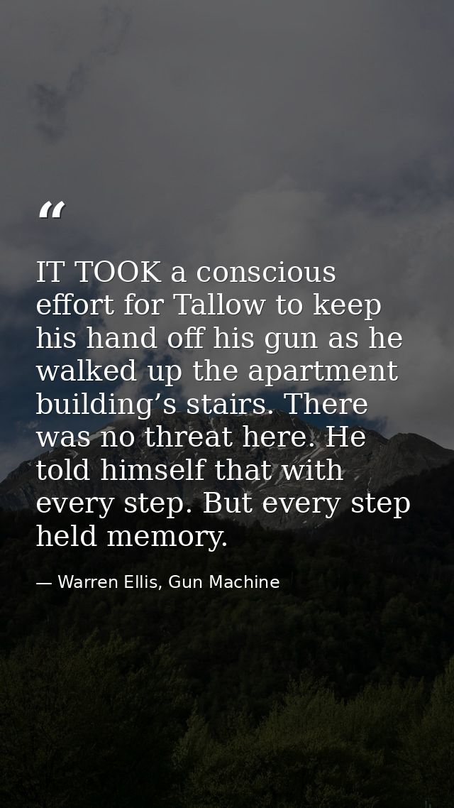 IT TOOK a conscious effort for Tallow to keep his hand off his gun as he walked up the apartment building’s stairs. Ther — Warren Ellis, Gun Machine