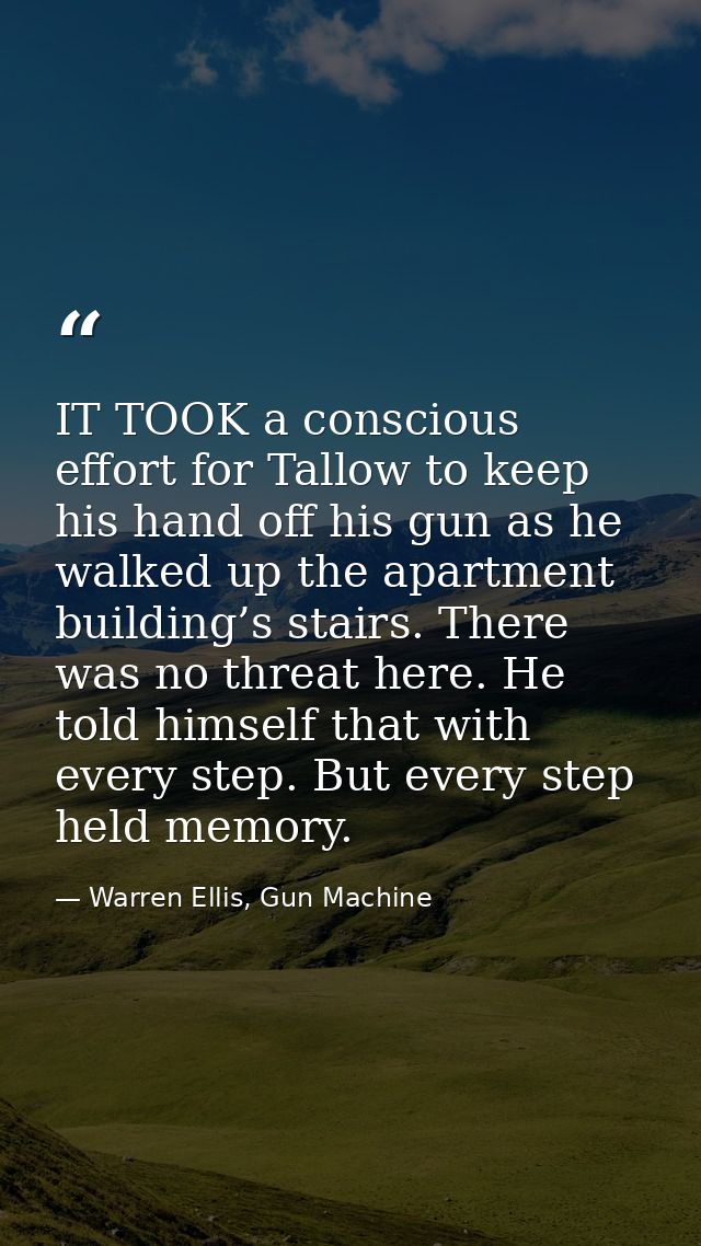 IT TOOK a conscious effort for Tallow to keep his hand off his gun as he walked up the apartment building’s stairs. Ther — Warren Ellis, Gun Machine