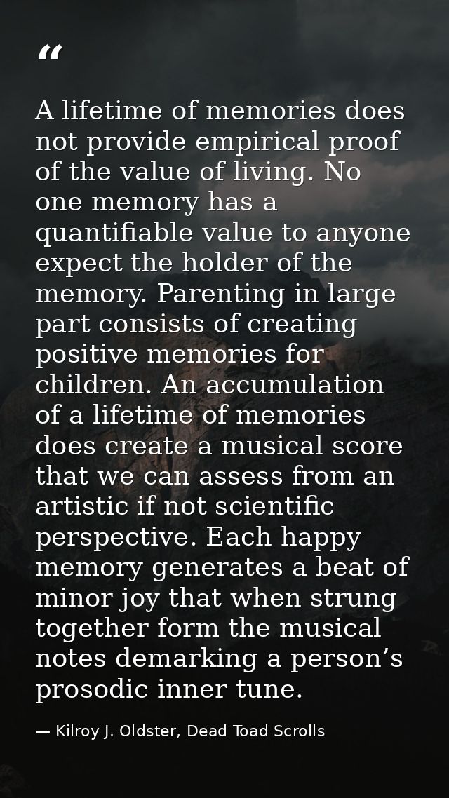 A lifetime of memories does not provide empirical proof of the value of living. No one memory has a quantifiable value t — Kilroy J. Oldster, Dead Toad Scrolls