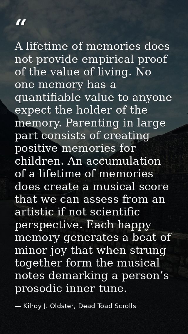 A lifetime of memories does not provide empirical proof of the value of living. No one memory has a quantifiable value t — Kilroy J. Oldster, Dead Toad Scrolls