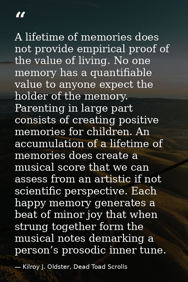 A lifetime of memories does not provide empirical proof of the value of living. No one memory has a quantifiable value t — Kilroy J. Oldster, Dead Toad Scrolls