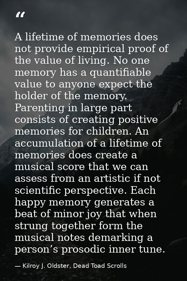 A lifetime of memories does not provide empirical proof of the value of living. No one memory has a quantifiable value t — Kilroy J. Oldster, Dead Toad Scrolls