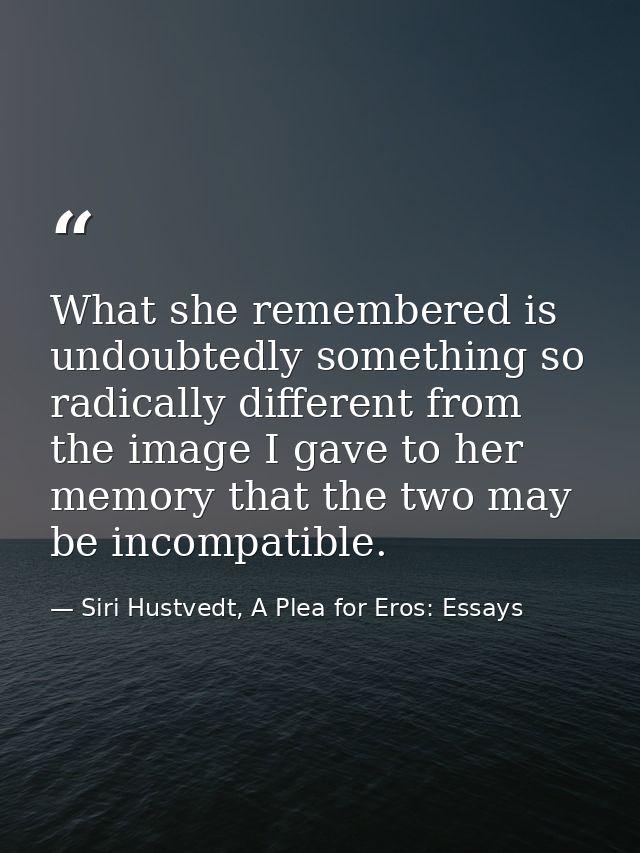 What she remembered is undoubtedly something so radically different from the image I gave to her memory that the two may — Siri Hustvedt, A Plea for Eros: Essays