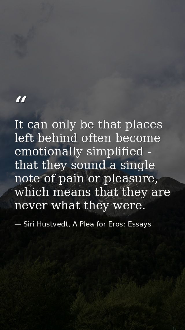 It can only be that places left behind often become emotionally simplified - that they sound a single note of pain or pl — Siri Hustvedt, A Plea for Eros: Essays