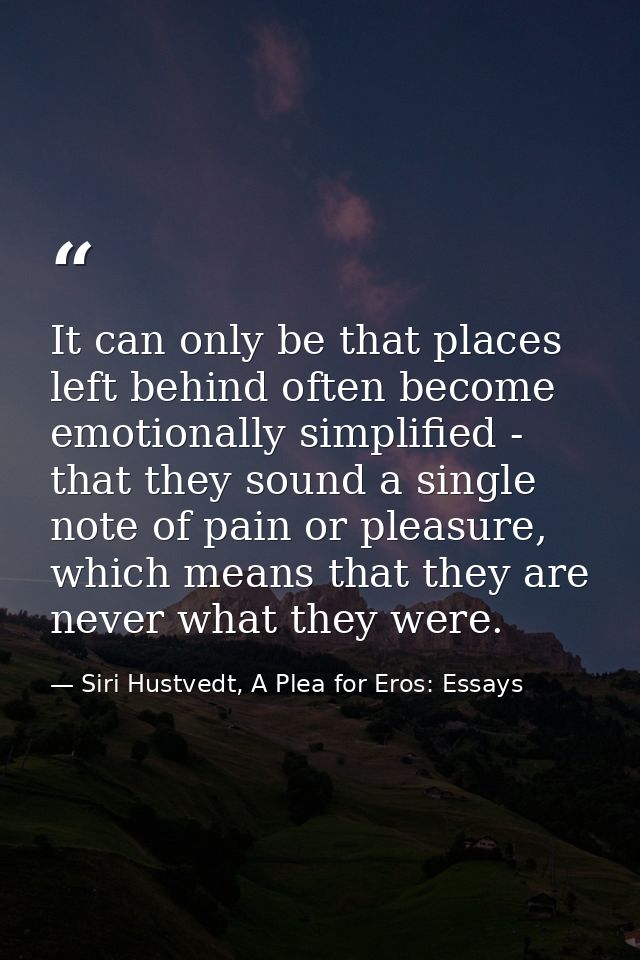 It can only be that places left behind often become emotionally simplified - that they sound a single note of pain or pl — Siri Hustvedt, A Plea for Eros: Essays
