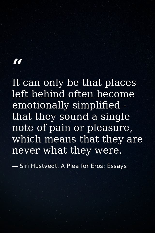 It can only be that places left behind often become emotionally simplified - that they sound a single note of pain or pl — Siri Hustvedt, A Plea for Eros: Essays