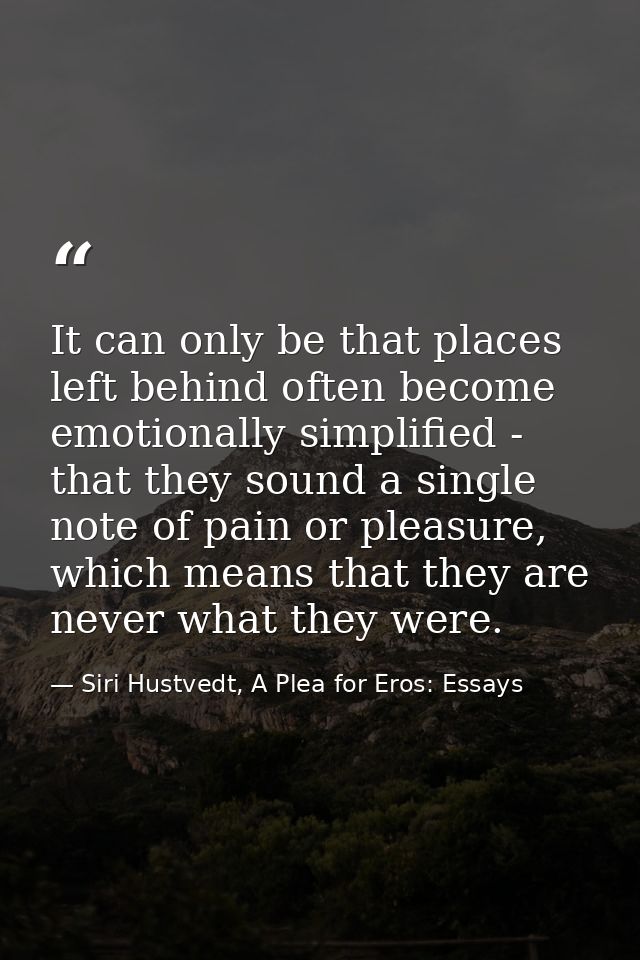 It can only be that places left behind often become emotionally simplified - that they sound a single note of pain or pl — Siri Hustvedt, A Plea for Eros: Essays