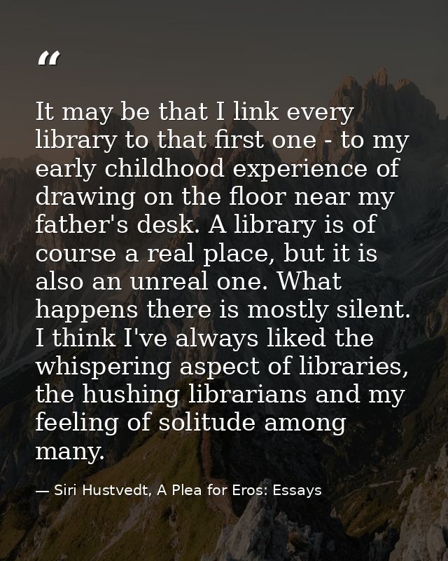 It may be that I link every library to that first one - to my early childhood experience of drawing on the floor near my — Siri Hustvedt, A Plea for Eros: Essays