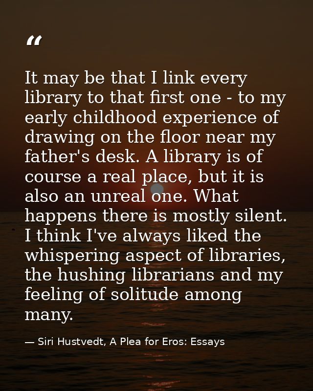 It may be that I link every library to that first one - to my early childhood experience of drawing on the floor near my — Siri Hustvedt, A Plea for Eros: Essays