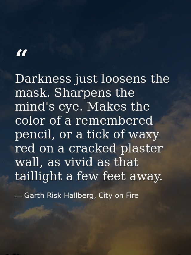Darkness just loosens the mask. Sharpens the mind's eye. Makes the color of a remembered pencil, or a tick of waxy red o — Garth Risk Hallberg, City on Fire