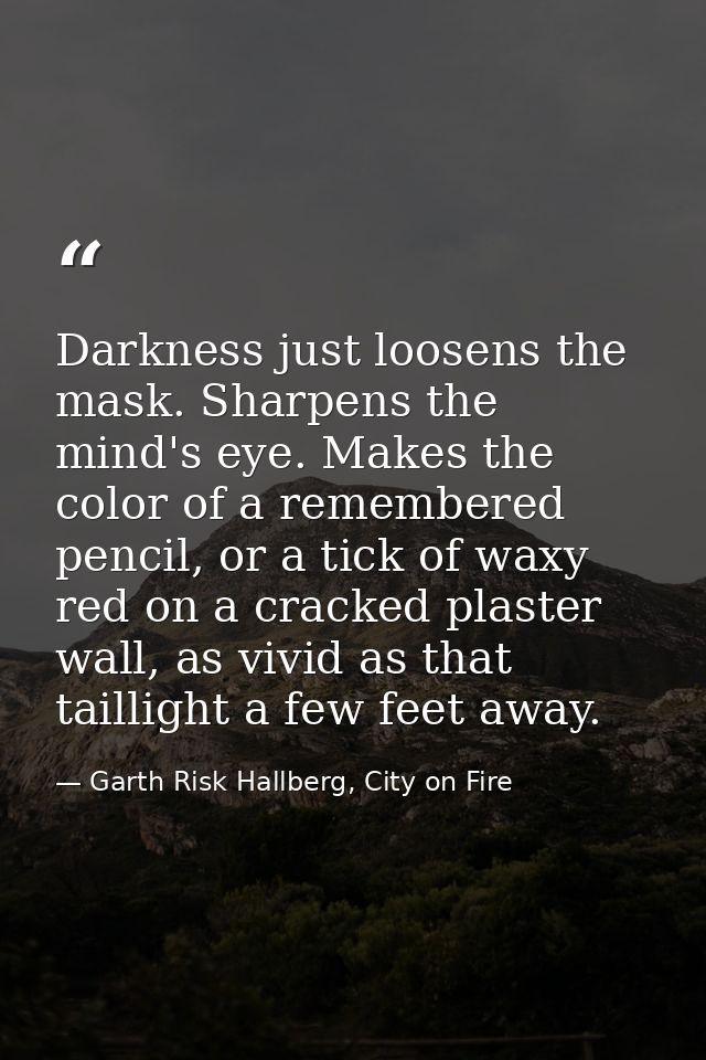 Darkness just loosens the mask. Sharpens the mind's eye. Makes the color of a remembered pencil, or a tick of waxy red o — Garth Risk Hallberg, City on Fire