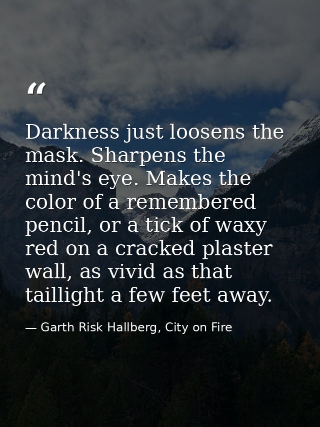 Darkness just loosens the mask. Sharpens the mind's eye. Makes the color of a remembered pencil, or a tick of waxy red o — Garth Risk Hallberg, City on Fire