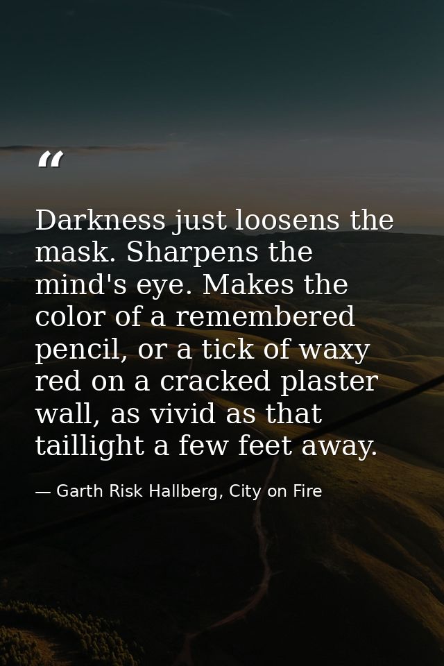 Darkness just loosens the mask. Sharpens the mind's eye. Makes the color of a remembered pencil, or a tick of waxy red o — Garth Risk Hallberg, City on Fire