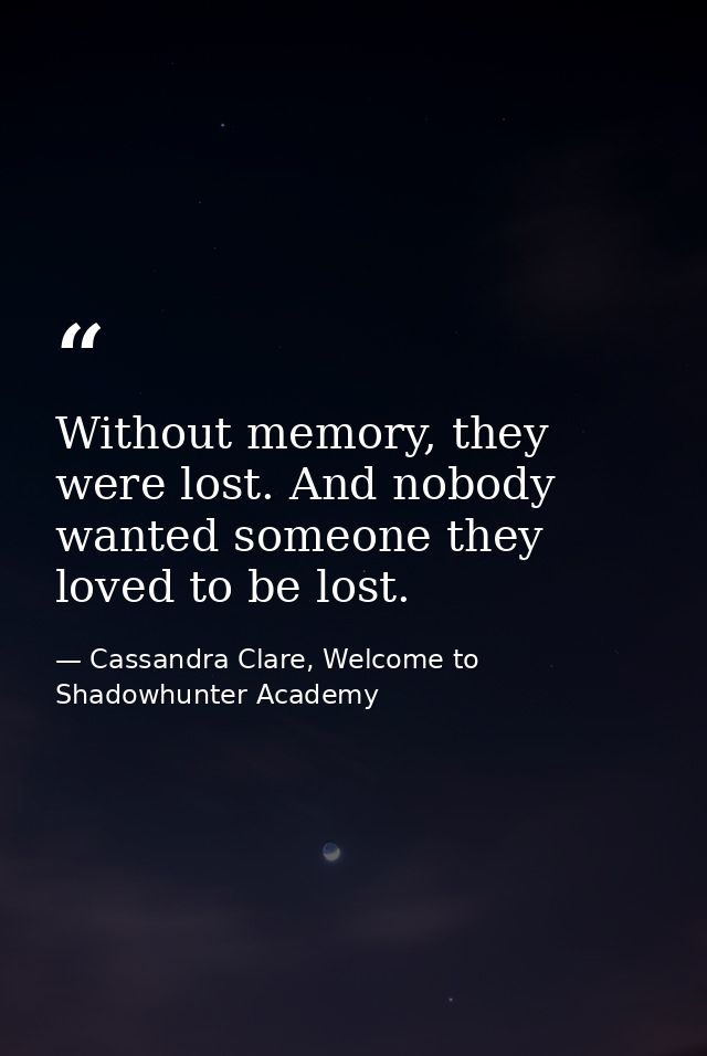 Without memory, they were lost. And nobody wanted someone they loved to be lost. — Cassandra Clare, Welcome to Shadowhunter Academy
