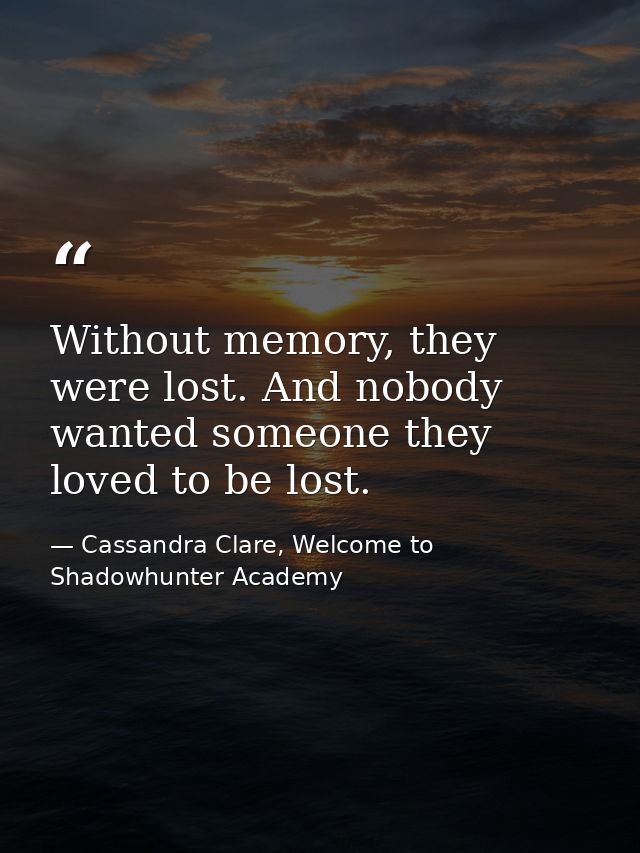 Without memory, they were lost. And nobody wanted someone they loved to be lost. — Cassandra Clare, Welcome to Shadowhunter Academy