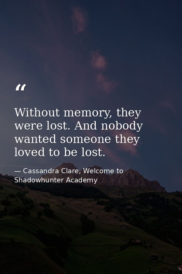 Without memory, they were lost. And nobody wanted someone they loved to be lost. — Cassandra Clare, Welcome to Shadowhunter Academy