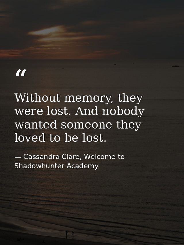 Without memory, they were lost. And nobody wanted someone they loved to be lost. — Cassandra Clare, Welcome to Shadowhunter Academy