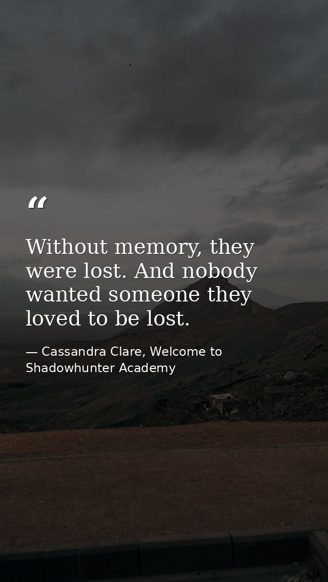 Without memory, they were lost. And nobody wanted someone they loved to be lost. — Cassandra Clare, Welcome to Shadowhunter Academy