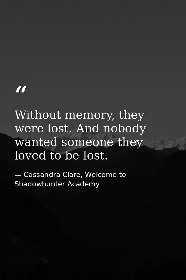 Without memory, they were lost. And nobody wanted someone they loved to be lost. — Cassandra Clare, Welcome to Shadowhunter Academy