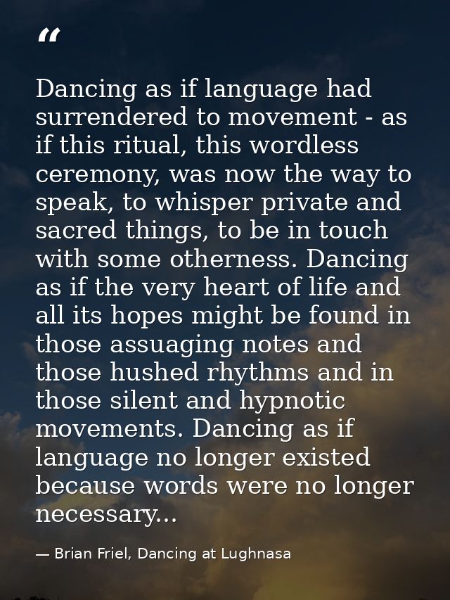 Dancing as if language had surrendered to movement - as if this ritual, this wordless ceremony, was now the way to speak — Brian Friel, Dancing at Lughnasa