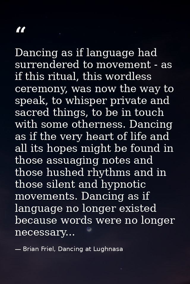Dancing as if language had surrendered to movement - as if this ritual, this wordless ceremony, was now the way to speak — Brian Friel, Dancing at Lughnasa