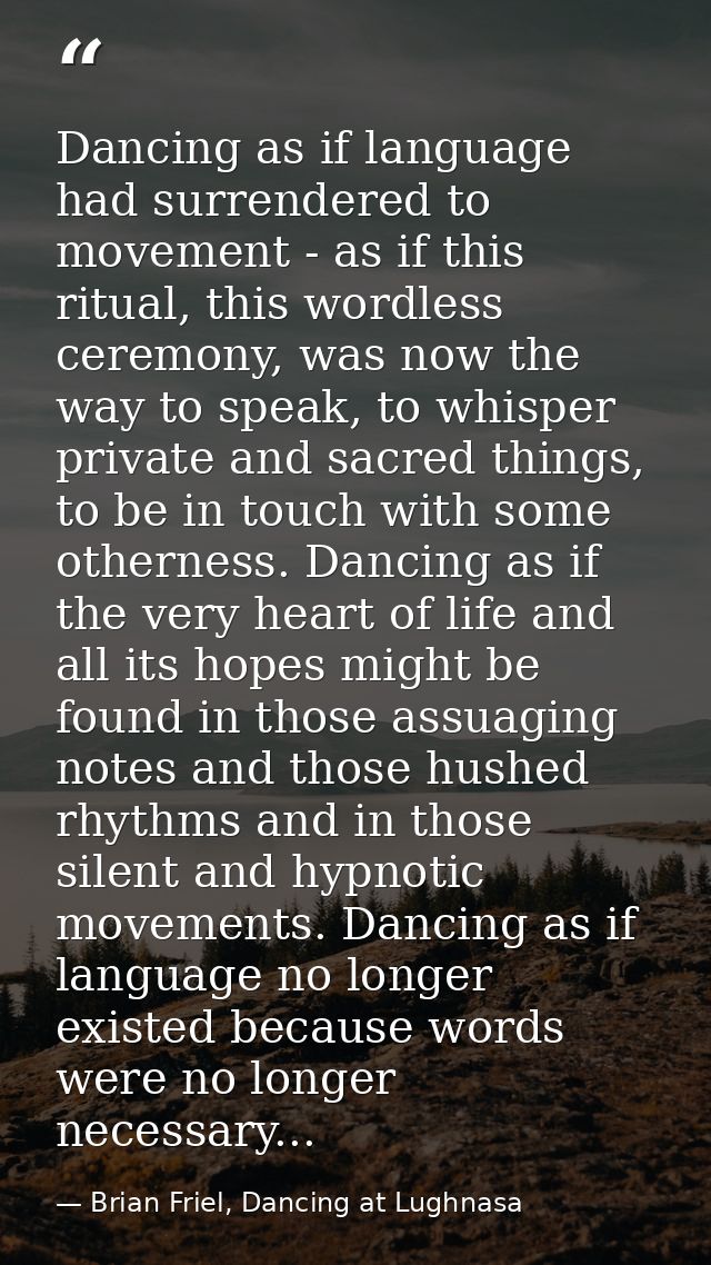 Dancing as if language had surrendered to movement - as if this ritual, this wordless ceremony, was now the way to speak — Brian Friel, Dancing at Lughnasa