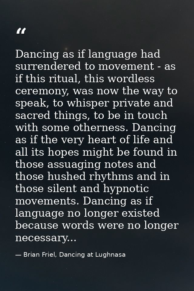 Dancing as if language had surrendered to movement - as if this ritual, this wordless ceremony, was now the way to speak — Brian Friel, Dancing at Lughnasa