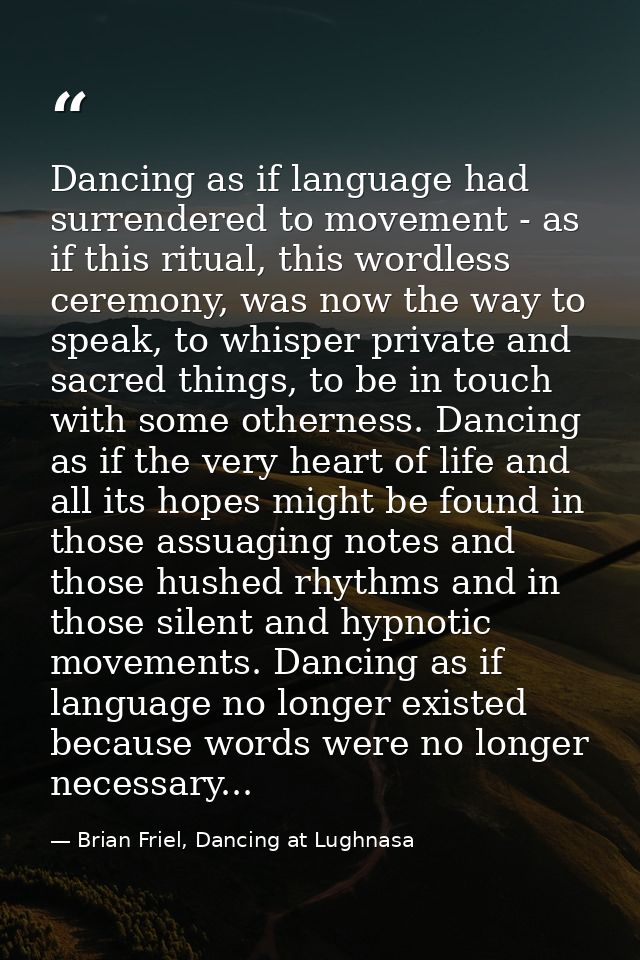 Dancing as if language had surrendered to movement - as if this ritual, this wordless ceremony, was now the way to speak — Brian Friel, Dancing at Lughnasa