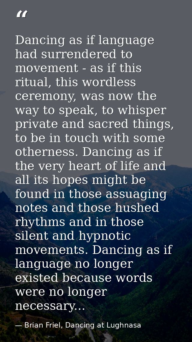 Dancing as if language had surrendered to movement - as if this ritual, this wordless ceremony, was now the way to speak — Brian Friel, Dancing at Lughnasa