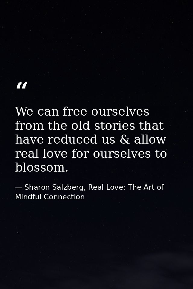 We can free ourselves from the old stories that have reduced us & allow real love for ourselves to blossom. — Sharon Salzberg, Real Love: The Art of Mindful Connection