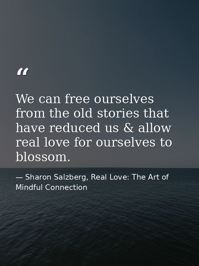 We can free ourselves from the old stories that have reduced us & allow real love for ourselves to blossom. — Sharon Salzberg, Real Love: The Art of Mindful Connection