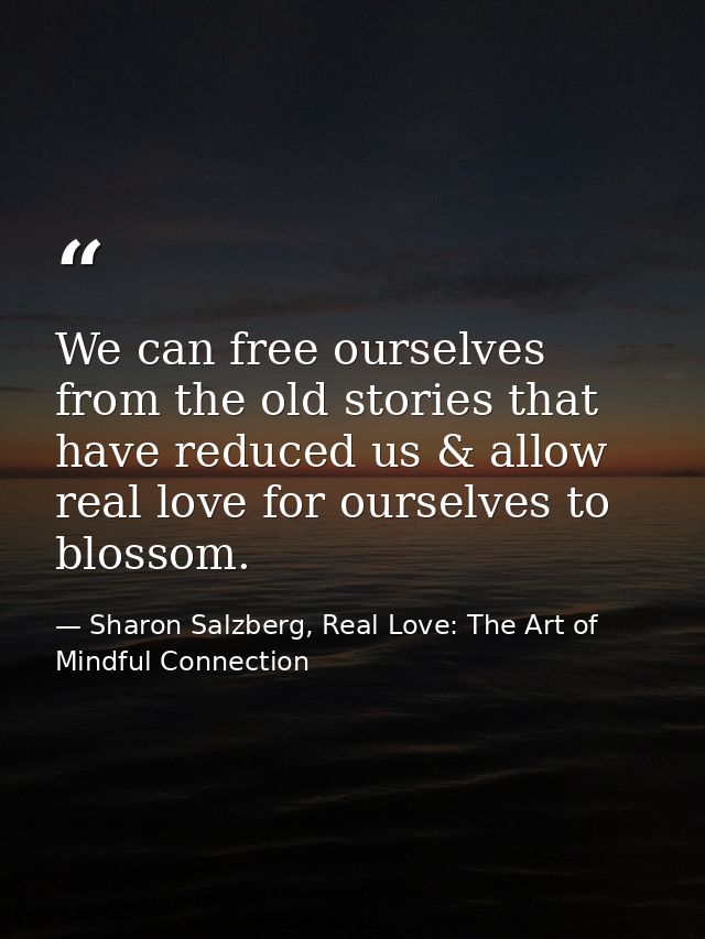 We can free ourselves from the old stories that have reduced us & allow real love for ourselves to blossom. — Sharon Salzberg, Real Love: The Art of Mindful Connection