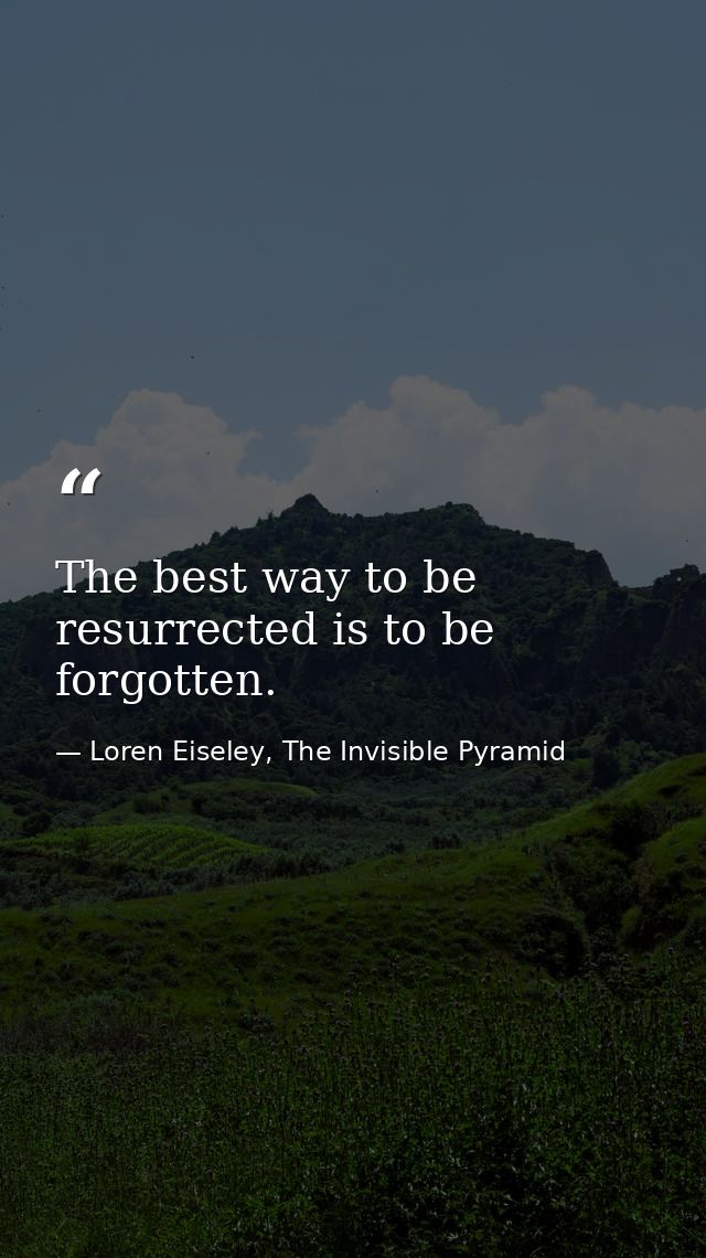 The best way to be resurrected is to be forgotten. — Loren Eiseley, The Invisible Pyramid