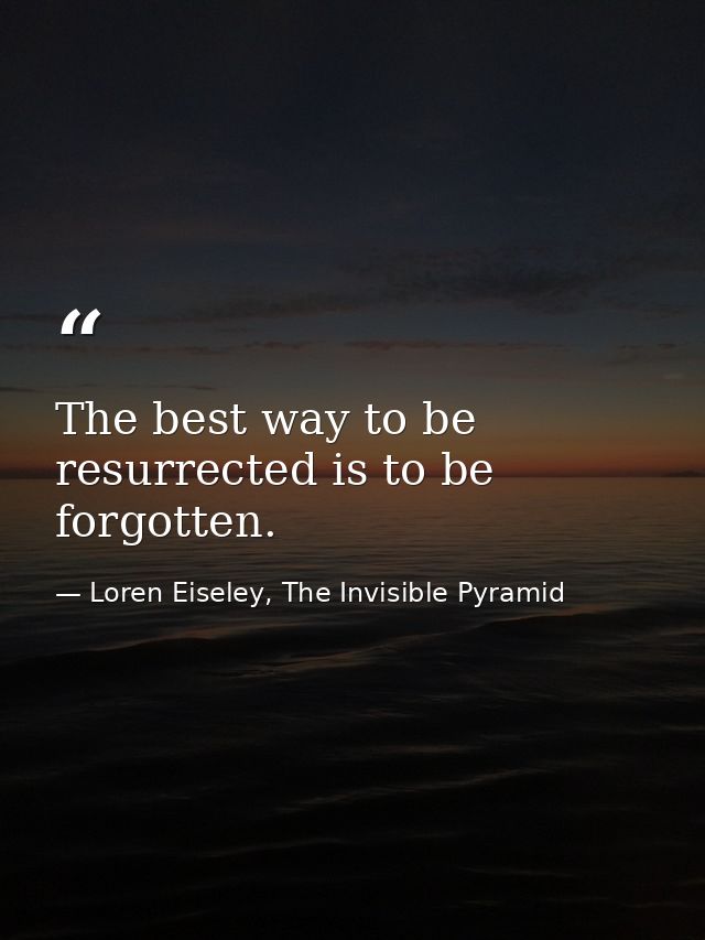 The best way to be resurrected is to be forgotten. — Loren Eiseley, The Invisible Pyramid