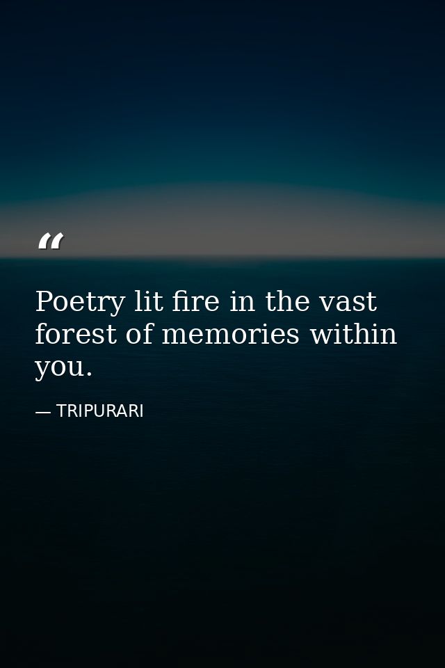 Poetry lit fire in the vast forest of memories within you. — TRIPURARI