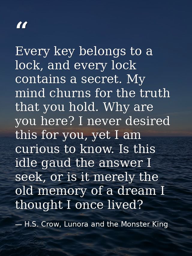 Every key belongs to a lock, and every lock contains a secret. My mind churns for the truth that you hold. Why are you h — H.S. Crow, Lunora and the Monster King