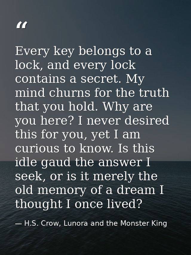 Every key belongs to a lock, and every lock contains a secret. My mind churns for the truth that you hold. Why are you h — H.S. Crow, Lunora and the Monster King