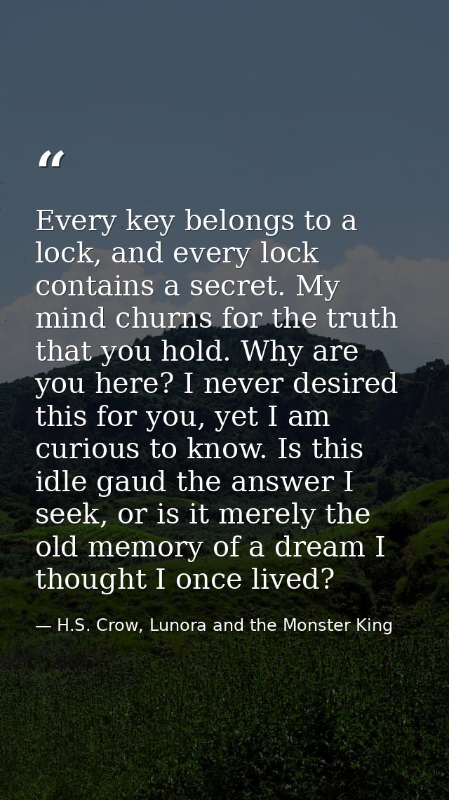Every key belongs to a lock, and every lock contains a secret. My mind churns for the truth that you hold. Why are you h — H.S. Crow, Lunora and the Monster King