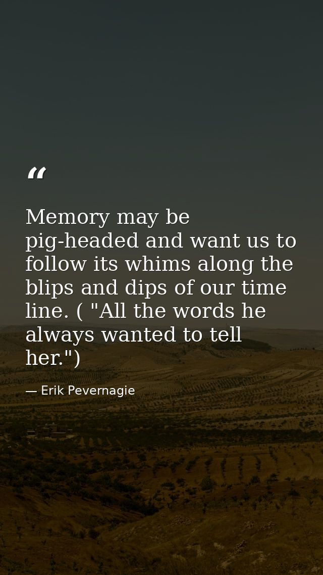 Memory may be pig-headed and want us to follow its whims along the blips and dips of our time line. ( "All the words he  — Erik Pevernagie