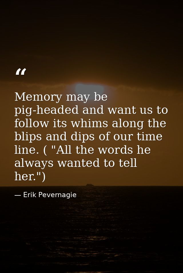 Memory may be pig-headed and want us to follow its whims along the blips and dips of our time line. ( "All the words he  — Erik Pevernagie