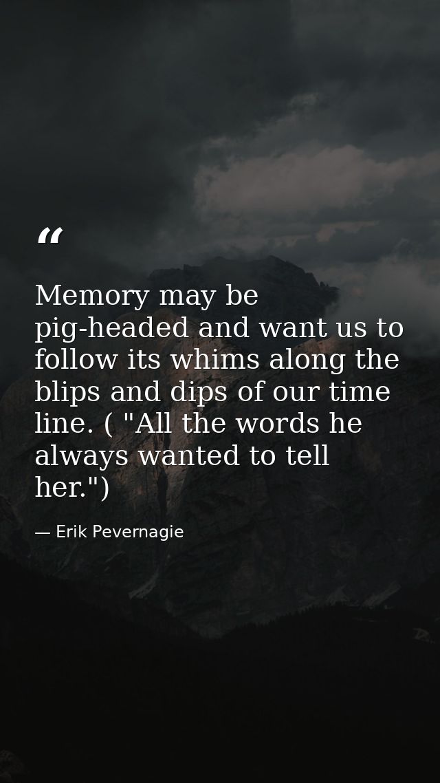 Memory may be pig-headed and want us to follow its whims along the blips and dips of our time line. ( "All the words he  — Erik Pevernagie