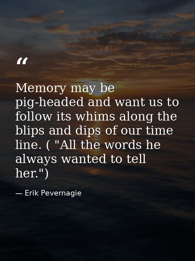 Memory may be pig-headed and want us to follow its whims along the blips and dips of our time line. ( "All the words he  — Erik Pevernagie
