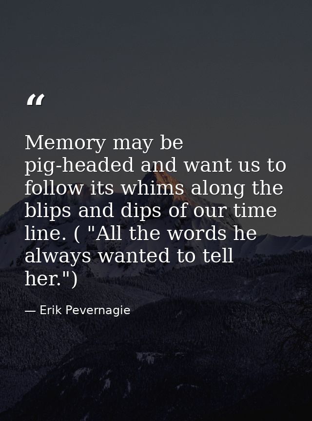 Memory may be pig-headed and want us to follow its whims along the blips and dips of our time line. ( "All the words he  — Erik Pevernagie