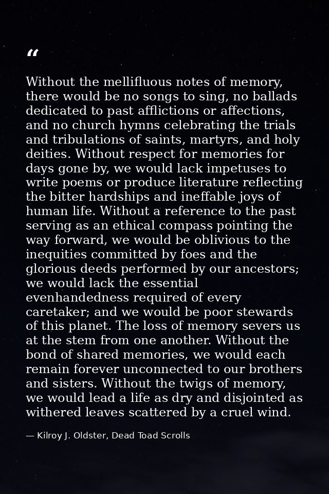 Without the mellifluous notes of memory, there would be no songs to sing, no ballads dedicated to past afflictions or af — Kilroy J. Oldster, Dead Toad Scrolls