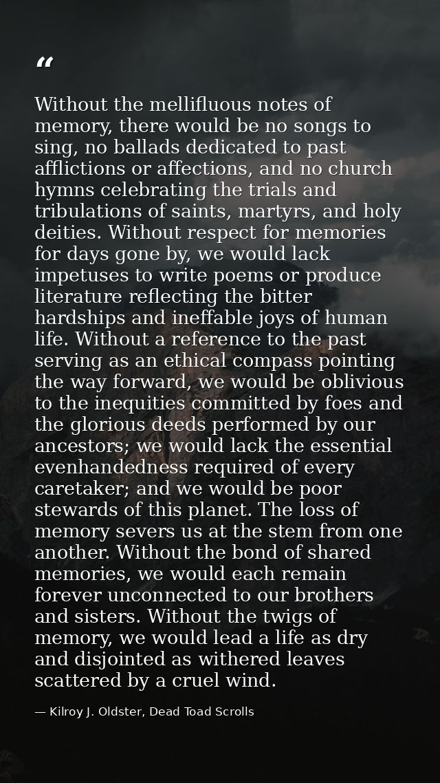 Without the mellifluous notes of memory, there would be no songs to sing, no ballads dedicated to past afflictions or af — Kilroy J. Oldster, Dead Toad Scrolls