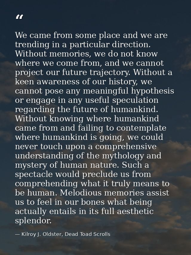 We came from some place and we are trending in a particular direction. Without memories, we do not know where we come fr — Kilroy J. Oldster, Dead Toad Scrolls