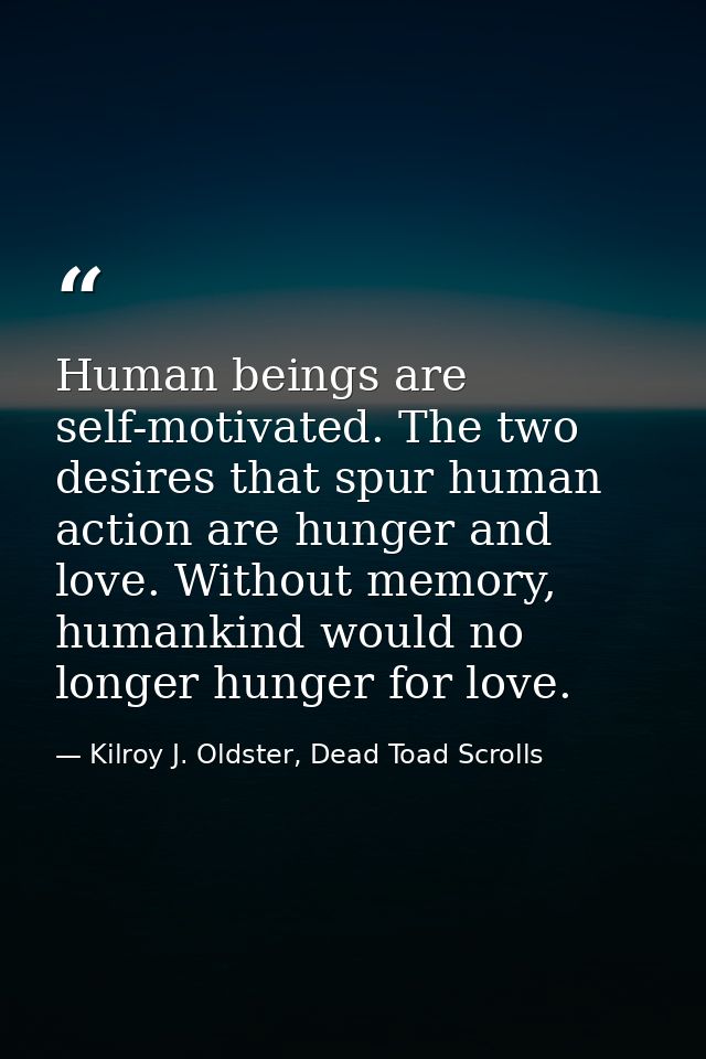 Human beings are self-motivated. The two desires that spur human action are hunger and love. Without memory, humankind w — Kilroy J. Oldster, Dead Toad Scrolls