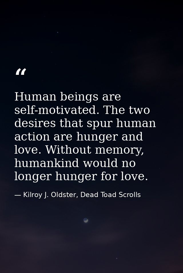 Human beings are self-motivated. The two desires that spur human action are hunger and love. Without memory, humankind w — Kilroy J. Oldster, Dead Toad Scrolls