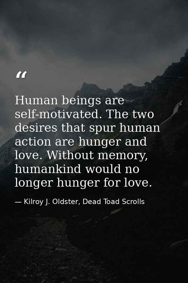 Human beings are self-motivated. The two desires that spur human action are hunger and love. Without memory, humankind w — Kilroy J. Oldster, Dead Toad Scrolls